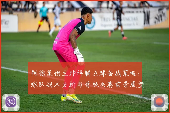阿德莱德主帅详解点球备战策略,球队战术分析与晋级决赛前景展望
