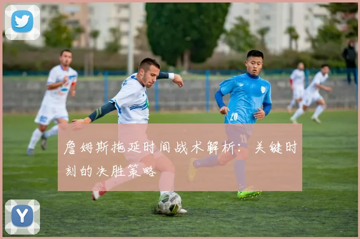 詹姆斯拖延时间战术解析:关键时刻的决胜策略