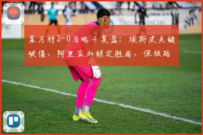 莱万特2-0马略卡复盘:埃斯皮关键破僵,阿里亚加锁定胜局,保级路上关键三分