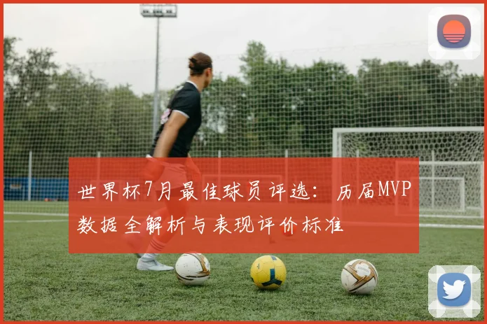 世界杯7月最佳球员评选：历届MVP数据全解析与表现评价标准