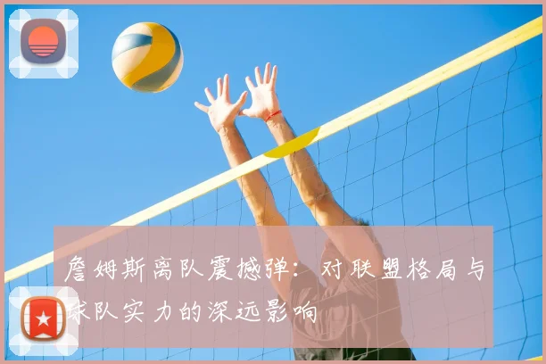 詹姆斯离队震撼弹：对联盟格局与球队实力的深远影响