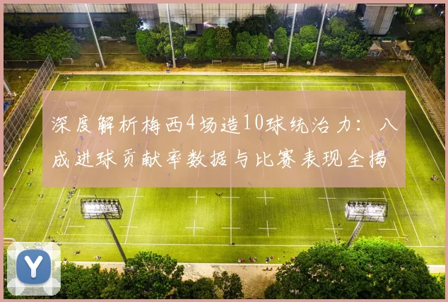 深度解析梅西4场造10球统治力:八成进球贡献率数据与比赛表现全揭秘