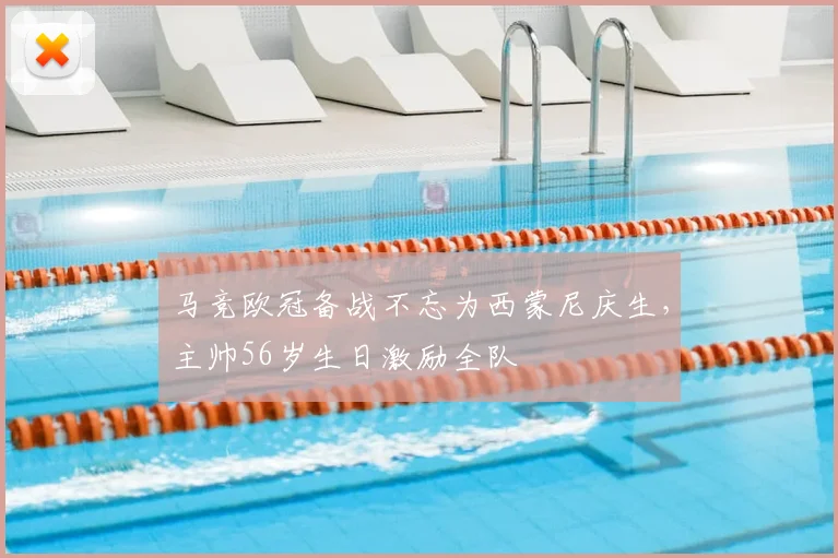 马竞欧冠备战不忘为西蒙尼庆生，主帅56岁生日激励全队