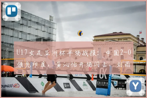 U17女足亚洲杯半场战报:中国2-0领先印度,黄沁怡开场闪击,刘雨希点球建功