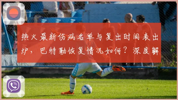 热火最新伤病名单与复出时间表出炉,巴特勒恢复情况如何?深度解析对季后赛阵容与前景的影响