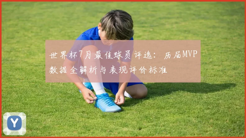 世界杯7月最佳球员评选:历届MVP数据全解析与表现评价标准