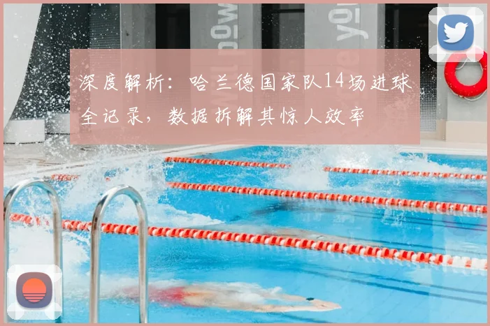 深度解析:哈兰德国家队14场进球全记录,数据拆解其惊人效率