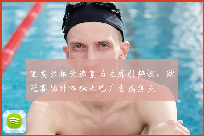里克尔梅竞选皇马主席引热议,欧冠赛场外四辆大巴广告成焦点